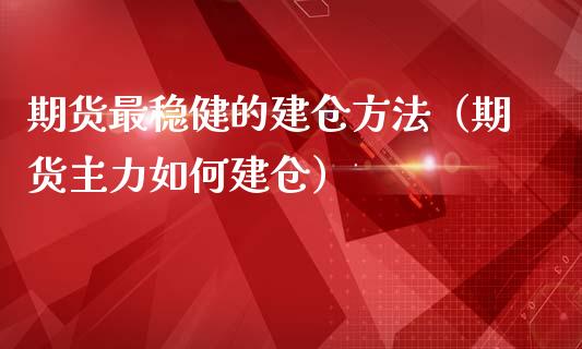 期货最稳健的建仓方法(期货主力如何建仓)_债券投资_第1张_财经时评_基金分析_期货交易_金融机构_外汇汇率_债券投资 期货最稳健的建仓方法(期货主力如何建仓)_https://wap.hpmsj.cn_债券投资_第1张