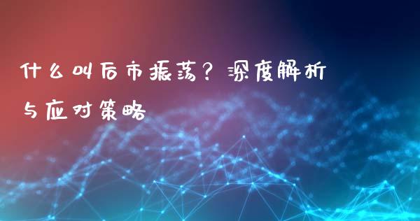 什么叫后市振荡？深度解析与应对策略_https://wap.hpmsj.cn_外汇汇率_第1张