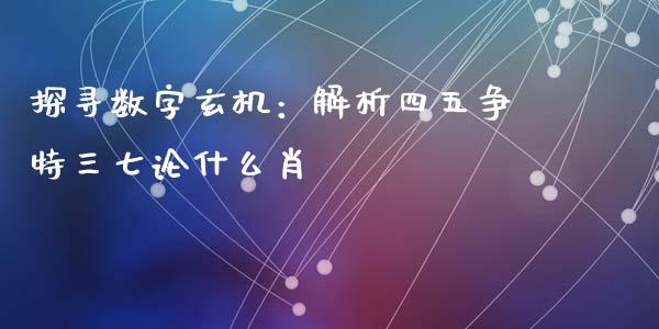 探寻数字玄机：解析四五争特三七论什么肖_https://wap.hpmsj.cn_财经时评_第1张