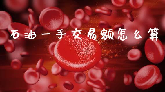 石油一手交易额怎么算_https://wap.hpmsj.cn_金融机构_第1张