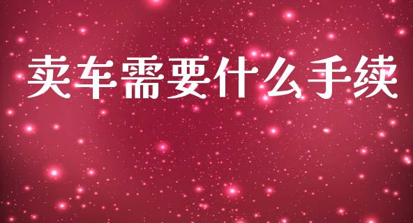 卖车需要什么手续_https://wap.hpmsj.cn_期货交易_第1张
