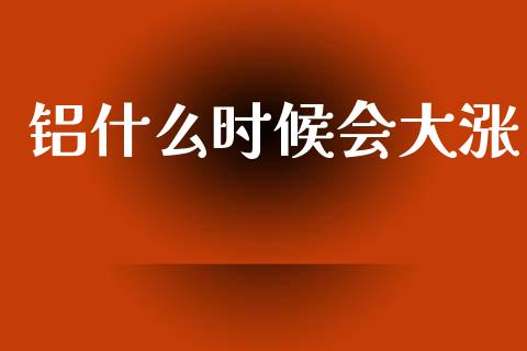 铝什么时候会大涨_https://wap.hpmsj.cn_外汇汇率_第1张
