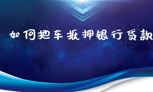 如何把车抵押银行贷款_https://wap.hpmsj.cn_金融机构_第1张