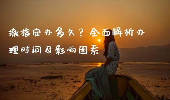 撤指定办多久？全面解析办理时间及影响因素_https://wap.hpmsj.cn_基金分析_第1张