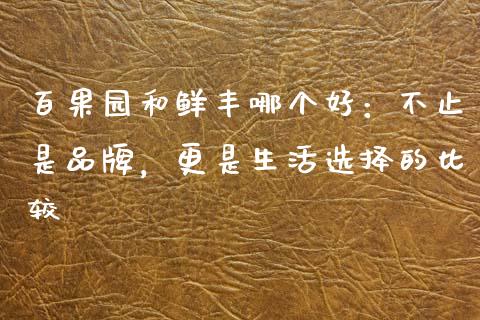 百果园和鲜丰哪个好：不止是品牌，更是生活选择的比较_https://wap.hpmsj.cn_金融机构_第1张