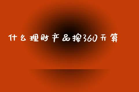 什么理财产品按360天算_https://wap.hpmsj.cn_债券投资_第1张