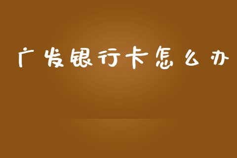 广发银行卡怎么办_https://wap.hpmsj.cn_财经时评_第1张