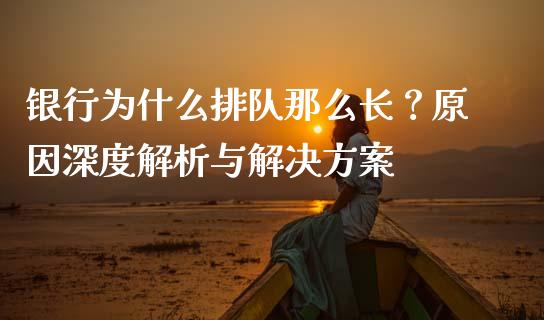 银行为什么排队那么长？原因深度解析与解决方案_https://wap.hpmsj.cn_财经时评_第1张