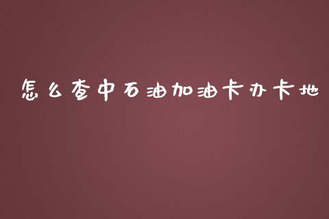 怎么查中石油加油卡办卡地_https://wap.hpmsj.cn_金融机构_第1张