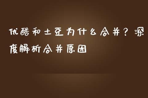 优酷和土豆为什么合并？深度解析合并原因_https://wap.hpmsj.cn_金融机构_第1张