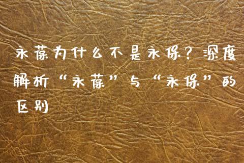 永葆为什么不是永保？深度解析“永葆”与“永保”的区别_https://wap.hpmsj.cn_基金分析_第1张