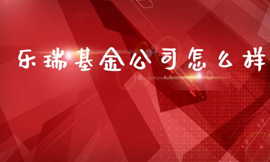 乐瑞基金公司怎么样_https://wap.hpmsj.cn_财经时评_第1张