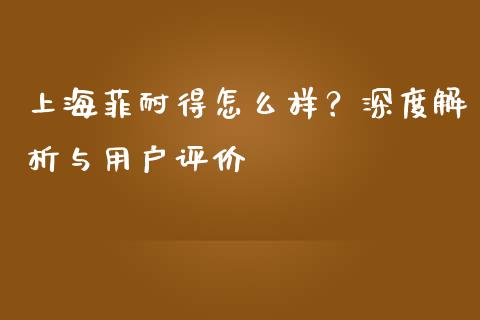 上海菲耐得怎么样？深度解析与用户评价_https://wap.hpmsj.cn_外汇汇率_第1张