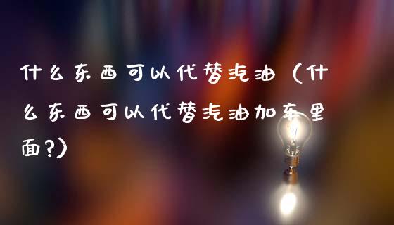 什么东西可以代替汽油(什么东西可以代替汽油加车里面?)_期货交易_第1张_财经时评_基金分析_期货交易_金融机构_外汇汇率_债券投资 什么东西可以代替汽油(什么东西可以代替汽油加车里面?)_https://wap.hpmsj.cn_期货交易_第1张