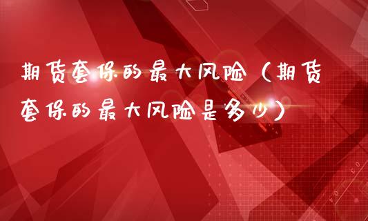 期货套保的最大风险（期货套保的最大风险是多少）_https://wap.hpmsj.cn_期货交易_第1张