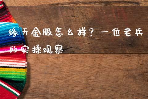 缘天金服怎么样？一位老兵的实操观察_https://wap.hpmsj.cn_基金分析_第1张