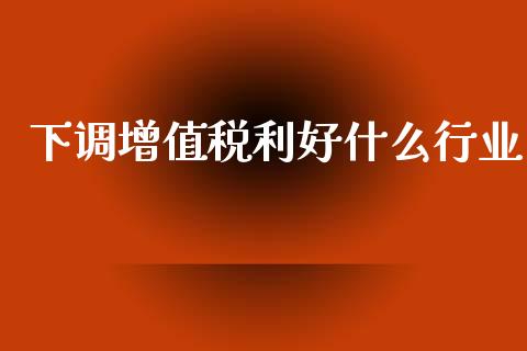 下调增值税利好什么行业_https://wap.hpmsj.cn_基金分析_第1张