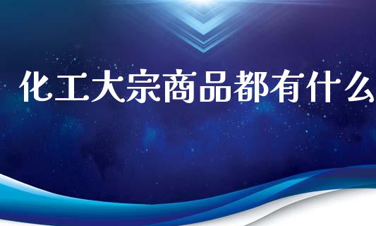化工大宗商品都有什么_https://wap.hpmsj.cn_期货交易_第1张