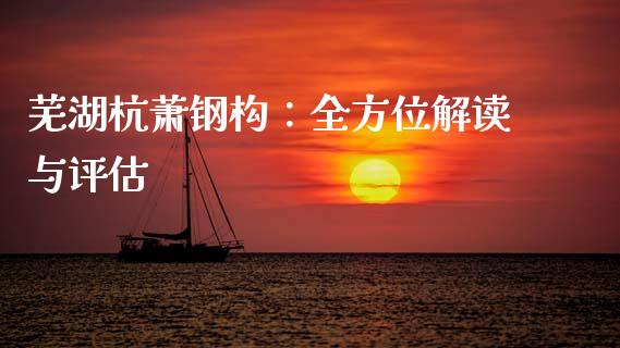 芜湖杭萧钢构：全方位解读与评估_https://wap.hpmsj.cn_金融机构_第1张