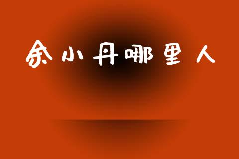 余小丹哪里人_https://wap.hpmsj.cn_基金分析_第1张
