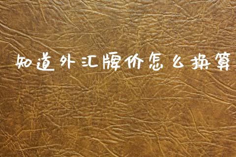 知道外汇牌价怎么换算_https://wap.hpmsj.cn_金融机构_第1张