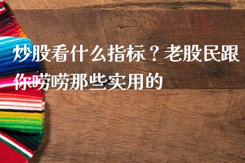 炒股看什么指标？老股民跟你唠唠那些实用的_https://wap.hpmsj.cn_基金分析_第1张