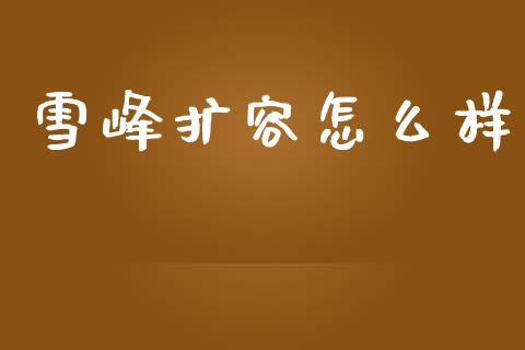 雪峰扩容怎么样_https://wap.hpmsj.cn_外汇汇率_第1张
