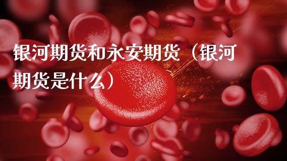银河期货和永安期货（银河期货是什么）_https://wap.hpmsj.cn_债券投资_第1张
