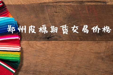 郑州皮棉期货交易价格_https://wap.hpmsj.cn_财经时评_第1张