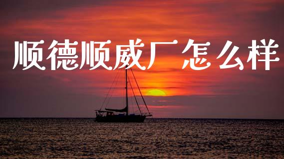 顺德顺威厂怎么样_https://wap.hpmsj.cn_基金分析_第1张