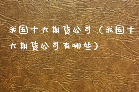 我国十大期货公司（我国十大期货公司有哪些）_https://wap.hpmsj.cn_财经时评_第1张