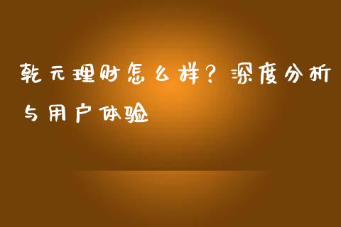 乾元理财怎么样？深度分析与用户体验_https://wap.hpmsj.cn_金融机构_第1张