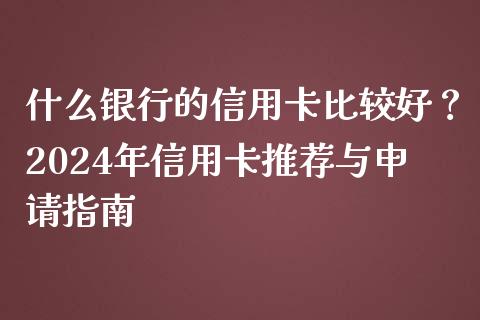 什么银行的信用卡比较好？2024年信用卡推荐与申请指南_https://wap.hpmsj.cn_基金分析_第1张