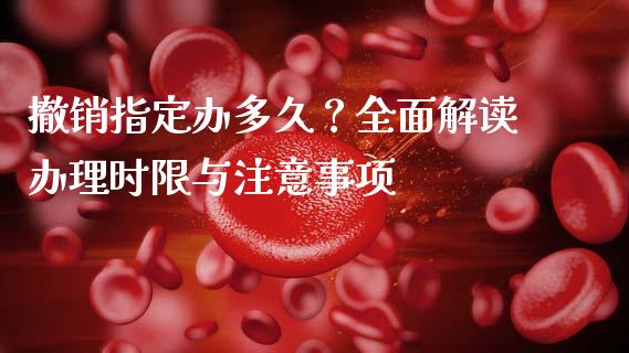 撤销指定办多久？全面解读办理时限与注意事项_https://wap.hpmsj.cn_基金分析_第1张