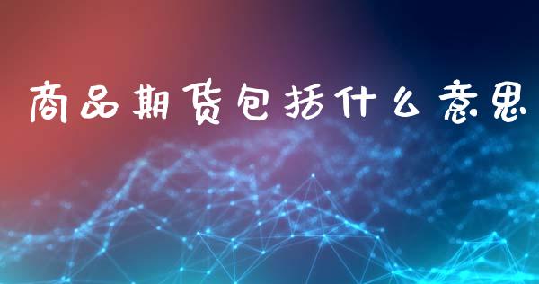 商品期货包括什么意思_https://wap.hpmsj.cn_财经时评_第1张