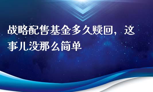 战略配售基金多久赎回，这事儿没那么简单_https://wap.hpmsj.cn_期货交易_第1张