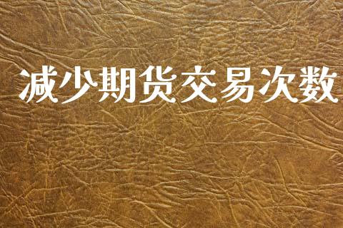 减少期货交易次数_https://wap.hpmsj.cn_基金分析_第1张