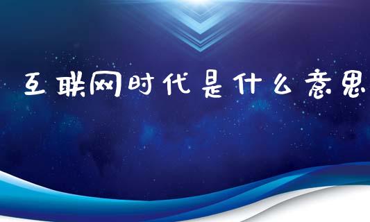 互联网时代是什么意思_https://wap.hpmsj.cn_基金分析_第1张