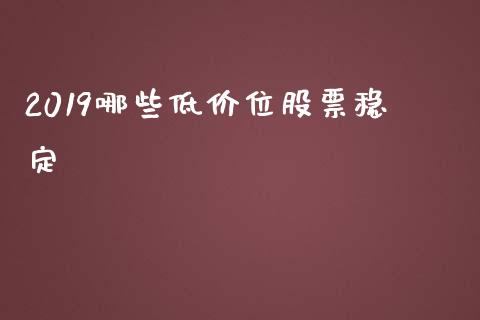 2019哪些低价位股票稳定_https://wap.hpmsj.cn_外汇汇率_第1张