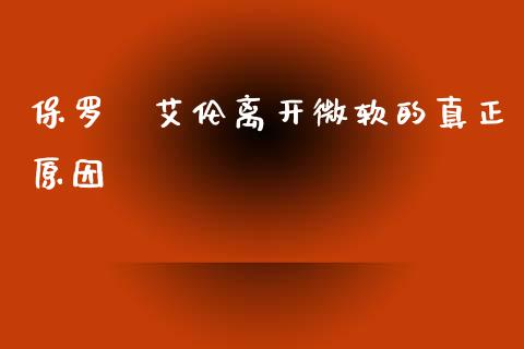 保罗·艾伦离开微软的真正原因_https://wap.hpmsj.cn_外汇汇率_第1张