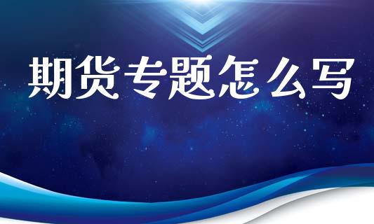 期货专题怎么写_https://wap.hpmsj.cn_财经时评_第1张