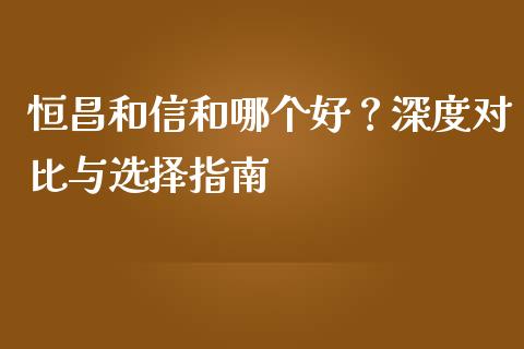恒昌和信和哪个好？深度对比与选择指南_https://wap.hpmsj.cn_外汇汇率_第1张