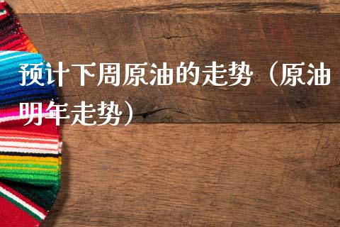 预计下周原油的走势（原油明年走势）_https://wap.hpmsj.cn_金融机构_第1张