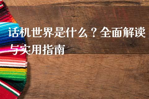 话机世界是什么？全面解读与实用指南_https://wap.hpmsj.cn_期货交易_第1张