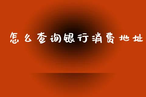 怎么查询银行消费地址_https://wap.hpmsj.cn_金融机构_第1张