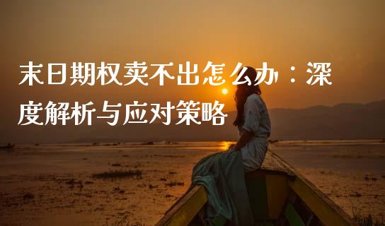 末日期权卖不出怎么办：深度解析与应对策略_https://wap.hpmsj.cn_债券投资_第1张
