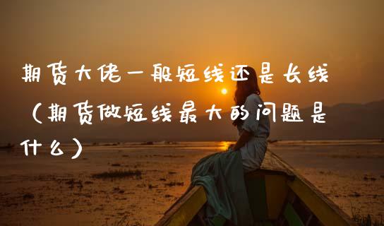 期货大佬一般短线还是长线(期货做短线最大的问题是什么)_基金分析_第1张_财经时评_基金分析_期货交易_金融机构_外汇汇率_债券投资 期货大佬一般短线还是长线(期货做短线最大的问题是什么)_https://wap.hpmsj.cn_基金分析_第1张