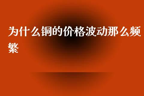 为什么铜的价格波动那么频繁_https://wap.hpmsj.cn_债券投资_第1张