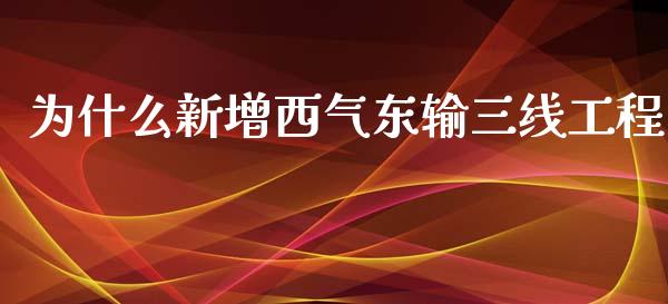 为什么新增西气东输三线工程_https://wap.hpmsj.cn_期货交易_第1张