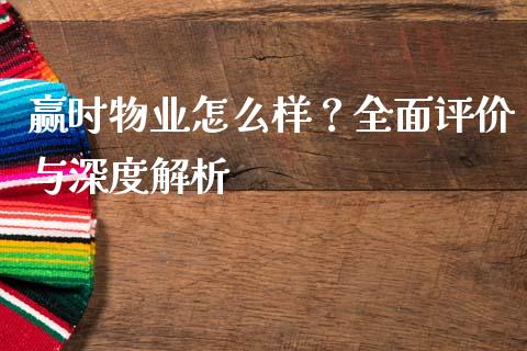 赢时物业怎么样？全面评价与深度解析_https://wap.hpmsj.cn_债券投资_第1张